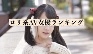 【ロリ系・童顔部門】おすすめAV女優ランキング]抜けるAVも厳選紹介！