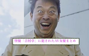 怪優「吉村卓」に犯され舐め回されたAV女優まとめ[おすすめエロ動画]
